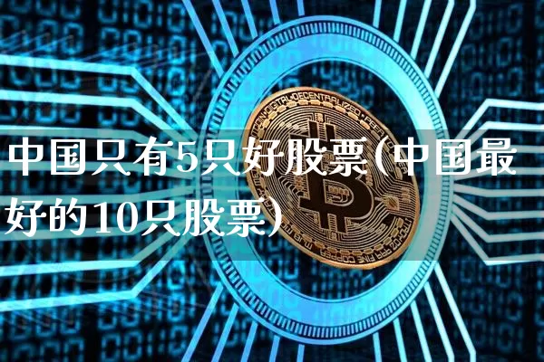 中国只有5只好股票(中国最好的10只股票)_https://www.jyywjc.com_股票价格_第1张