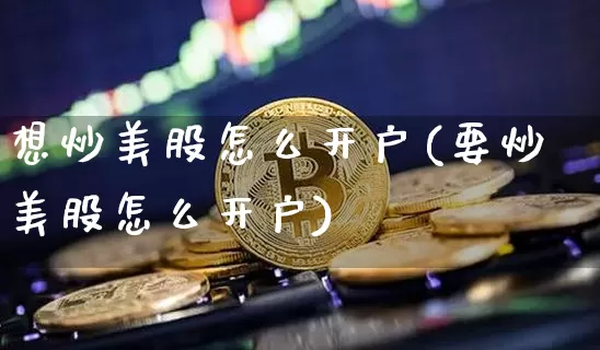 想炒美股怎么开户(要炒美股怎么开户)_https://www.jyywjc.com_股票趋势_第1张