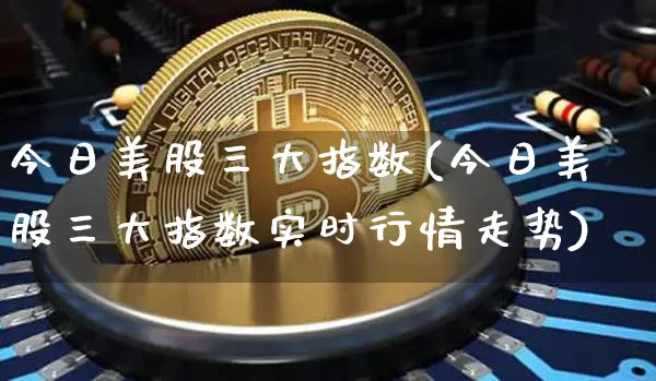 今日美股三大指数(今日美股三大指数实时行情走势)_https://www.jyywjc.com_股票趋势_第1张