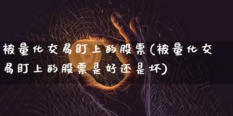 被量化交易盯上的股票(被量化交易盯上的股票是好还是坏)_https://www.jyywjc.com_股票行情_第1张