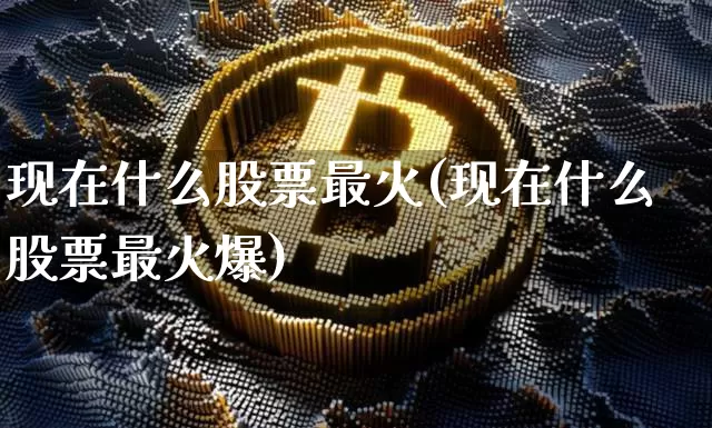 现在什么股票最火(现在什么股票最火爆)_https://www.jyywjc.com_北交所_第1张