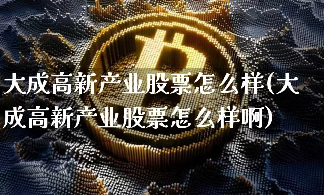 大成高新产业股票怎么样(大成高新产业股票怎么样啊)_https://www.jyywjc.com_股票行情_第1张