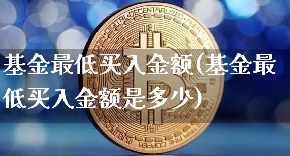 基金最低买入金额(基金最低买入金额是多少)_https://www.jyywjc.com_股票价格_第1张
