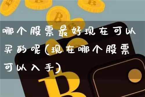 哪个股票最好现在可以买的呢(现在哪个股票可以入手)_https://www.jyywjc.com_上交所_第1张