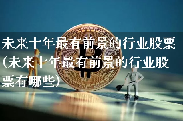 未来十年最有前景的行业股票(未来十年最有前景的行业股票有哪些)_https://www.jyywjc.com_深交所_第1张