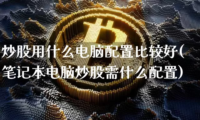 炒股用什么电脑配置比较好(笔记本电脑炒股需什么配置)_https://www.jyywjc.com_创业板_第1张