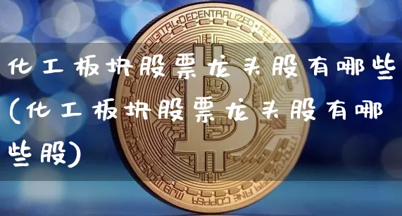 化工板块股票龙头股有哪些(化工板块股票龙头股有哪些股)_https://www.jyywjc.com_股票板块_第1张