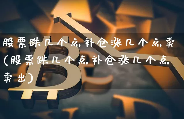 股票跌几个点补仓涨几个点卖(股票跌几个点补仓涨几个点卖出)_https://www.jyywjc.com_股票行情_第1张