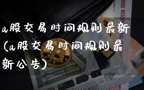 a股交易时间规则最新(a股交易时间规则最新公告)_https://www.jyywjc.com_科创板_第1张