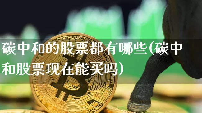碳中和的股票都有哪些(碳中和股票现在能买吗)_https://www.jyywjc.com_北交所_第1张