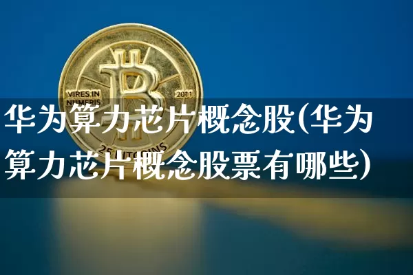 华为算力芯片概念股(华为算力芯片概念股票有哪些)_https://www.jyywjc.com_科创板_第1张