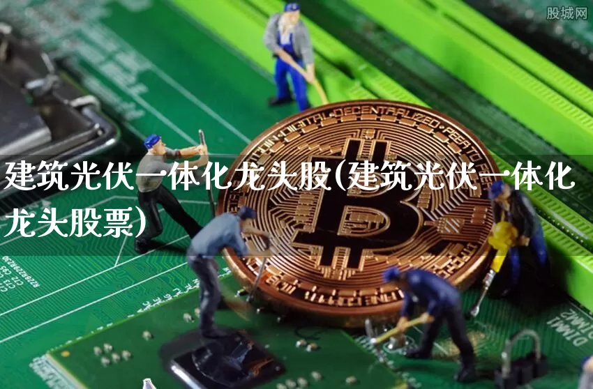 建筑光伏一体化龙头股(建筑光伏一体化龙头股票)_https://www.jyywjc.com_股票价格_第1张