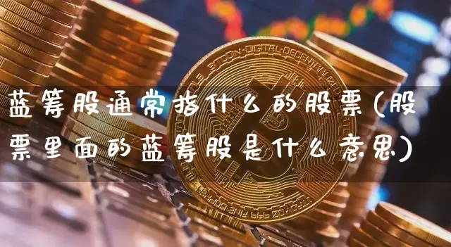 蓝筹股通常指什么的股票(股票里面的蓝筹股是什么意思)_https://www.jyywjc.com_股票板块_第1张