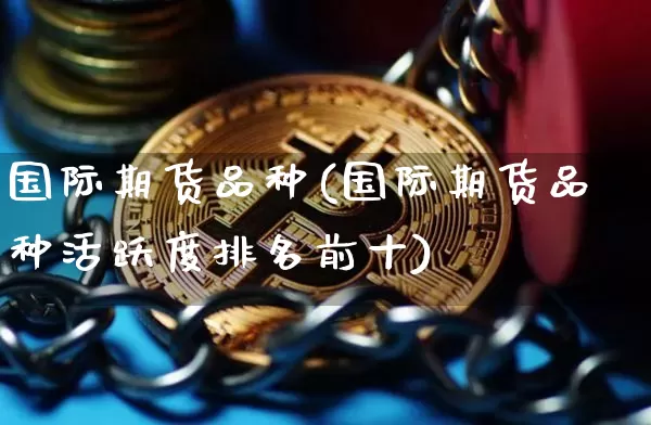 国际期货品种(国际期货品种活跃度排名前十)_https://www.jyywjc.com_科创板_第1张