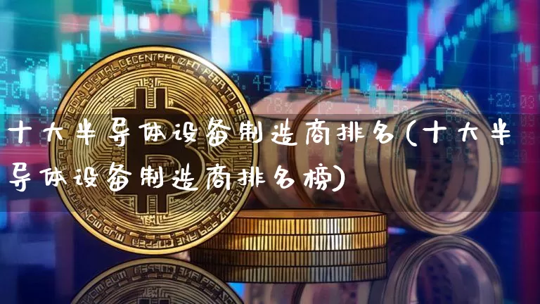 十大半导体设备制造商排名(十大半导体设备制造商排名榜)_https://www.jyywjc.com_股票价格_第1张