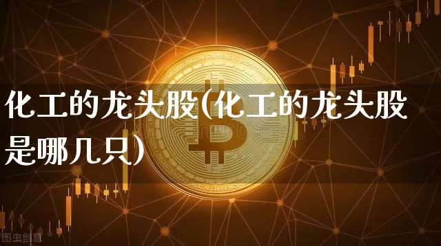 化工的龙头股(化工的龙头股是哪几只)_https://www.jyywjc.com_股票板块_第1张