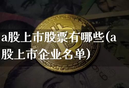 a股上市股票有哪些(a股上市企业名单)_https://www.jyywjc.com_上交所_第1张