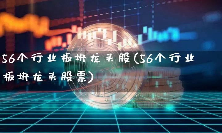 56个行业板块龙头股(56个行业板块龙头股票)_https://www.jyywjc.com_股票价格_第1张