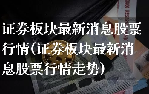 证券板块最新消息股票行情(证券板块最新消息股票行情走势)_https://www.jyywjc.com_创业板_第1张