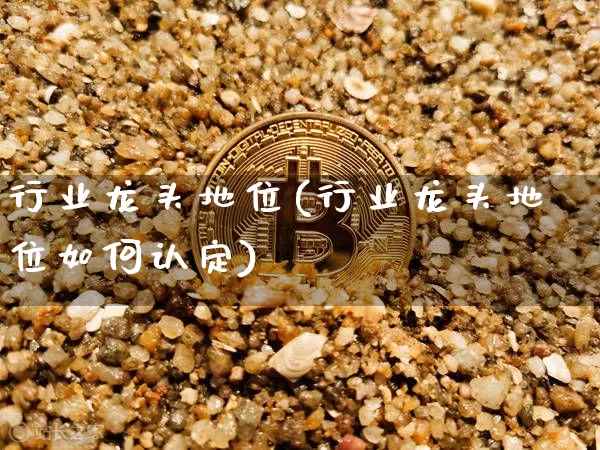 行业龙头地位(行业龙头地位如何认定)_https://www.jyywjc.com_股票_第1张