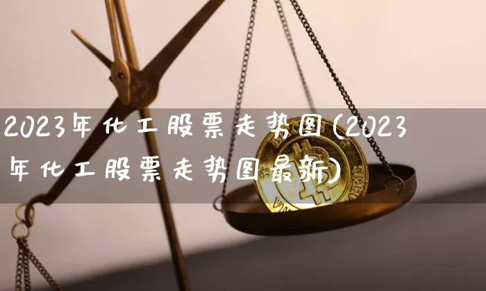 2023年化工股票走势图(2023年化工股票走势图最新)_https://www.jyywjc.com_股票板块_第1张
