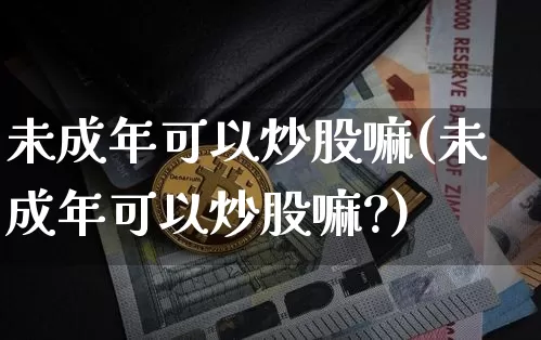 未成年可以炒股嘛(未成年可以炒股嘛?)_https://www.jyywjc.com_股票_第1张