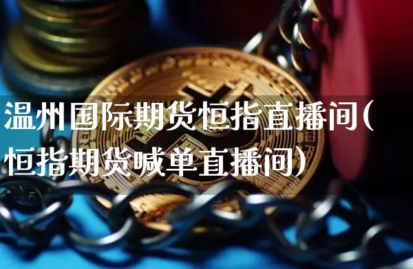 温州国际期货恒指直播间(恒指期货喊单直播间)_https://www.jyywjc.com_北交所_第1张