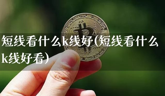 短线看什么k线好(短线看什么k线好看)_https://www.jyywjc.com_股票价格_第1张