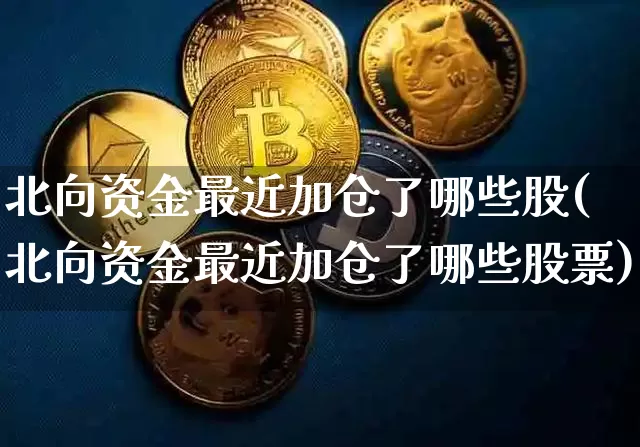 北向资金最近加仓了哪些股(北向资金最近加仓了哪些股票)_https://www.jyywjc.com_股票价格_第1张