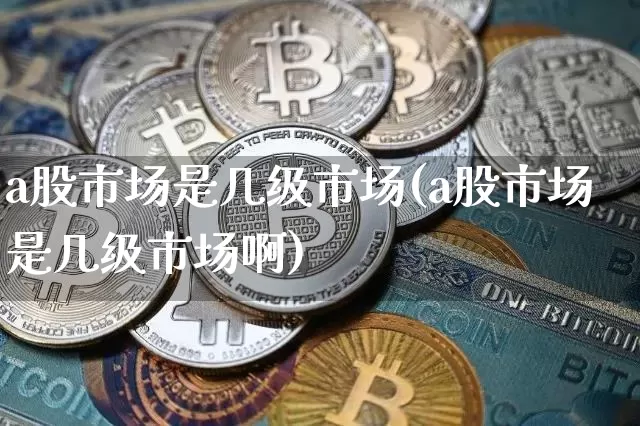 a股市场是几级市场(a股市场是几级市场啊)_https://www.jyywjc.com_股票趋势_第1张
