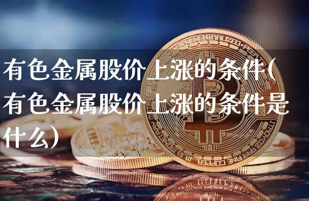 有色金属股价上涨的条件(有色金属股价上涨的条件是什么)_https://www.jyywjc.com_股票板块_第1张