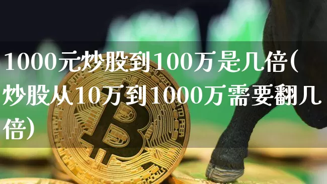 1000元炒股到100万是几倍(炒股从10万到1000万需要翻几倍)_https://www.jyywjc.com_股票板块_第1张
