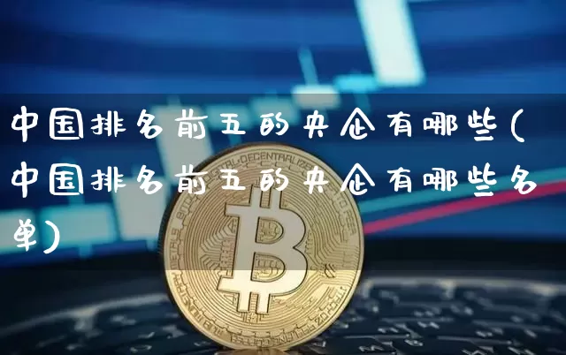 中国排名前五的央企有哪些(中国排名前五的央企有哪些名单)_https://www.jyywjc.com_股票_第1张