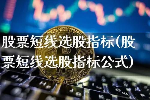 股票短线选股指标(股票短线选股指标公式)_https://www.jyywjc.com_股票趋势_第1张