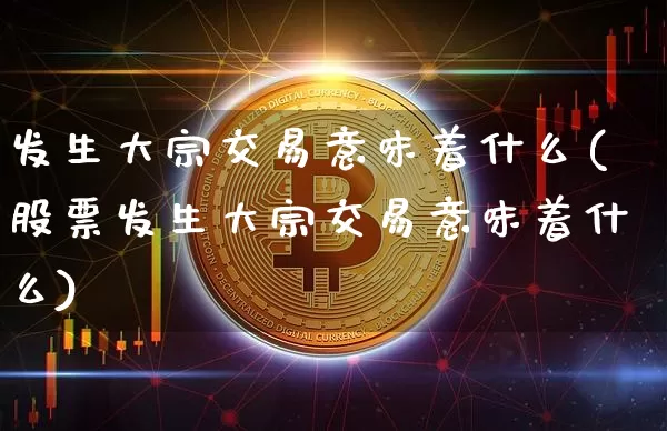 发生大宗交易意味着什么(股票发生大宗交易意味着什么)_https://www.jyywjc.com_股票板块_第1张