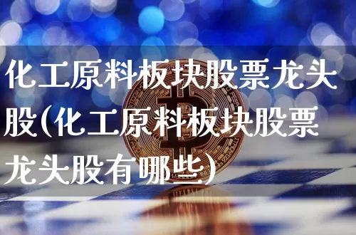 化工原料板块股票龙头股(化工原料板块股票龙头股有哪些)_https://www.jyywjc.com_股票价格_第1张