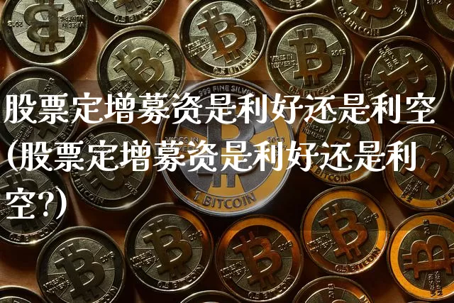 股票定增募资是利好还是利空(股票定增募资是利好还是利空?)_https://www.jyywjc.com_股票板块_第1张