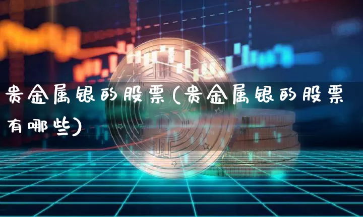 贵金属银的股票(贵金属银的股票有哪些)_https://www.jyywjc.com_股票趋势_第1张