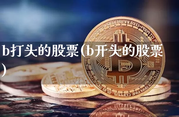 b打头的股票(b开头的股票)_https://www.jyywjc.com_深交所_第1张