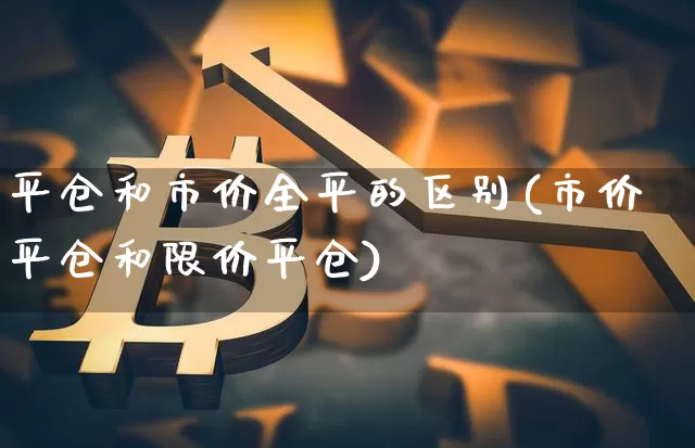 平仓和市价全平的区别(市价平仓和限价平仓)_https://www.jyywjc.com_上交所_第1张