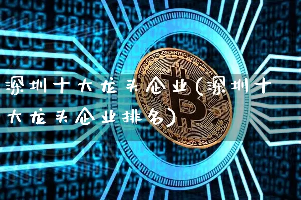 深圳十大龙头企业(深圳十大龙头企业排名)_https://www.jyywjc.com_股票_第1张