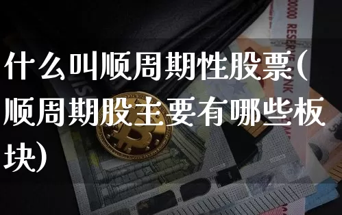 什么叫顺周期性股票(顺周期股主要有哪些板块)_https://www.jyywjc.com_股票行情_第1张