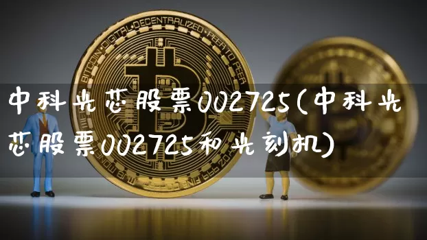 中科光芯股票002725(中科光芯股票002725和光刻机)_https://www.jyywjc.com_股票_第1张