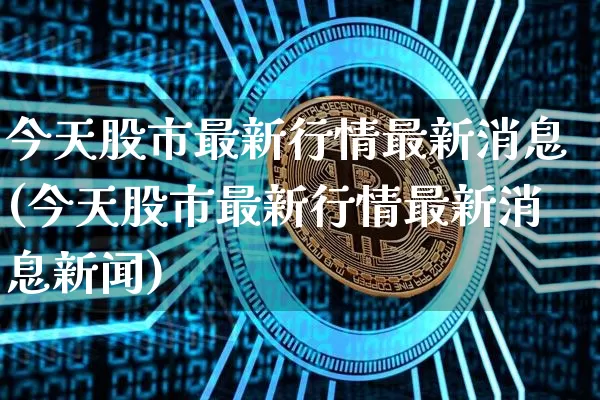 今天股市最新行情最新消息(今天股市最新行情最新消息新闻)_https://www.jyywjc.com_股票行情_第1张