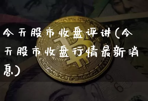 今天股市收盘评讲(今天股市收盘行情最新消息)_https://www.jyywjc.com_深交所_第1张