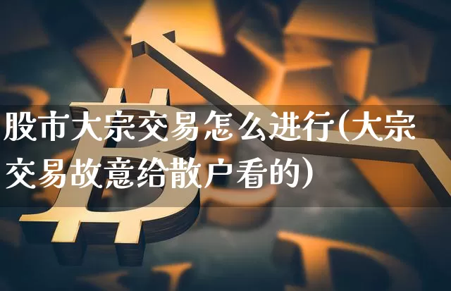 股市大宗交易怎么进行(大宗交易故意给散户看的)_https://www.jyywjc.com_股票_第1张