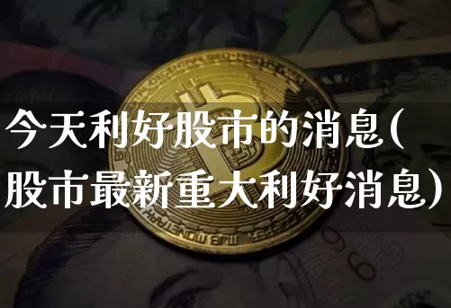 今天利好股市的消息(股市最新重大利好消息)_https://www.jyywjc.com_深交所_第1张