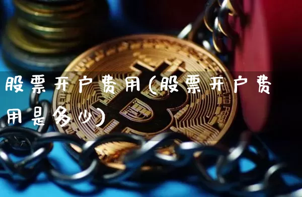 股票开户费用(股票开户费用是多少)_https://www.jyywjc.com_股票板块_第1张