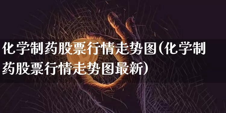化学制药股票行情走势图(化学制药股票行情走势图最新)_https://www.jyywjc.com_股票板块_第1张