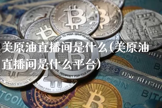 美原油直播间是什么(美原油直播间是什么平台)_https://www.jyywjc.com_股票_第1张